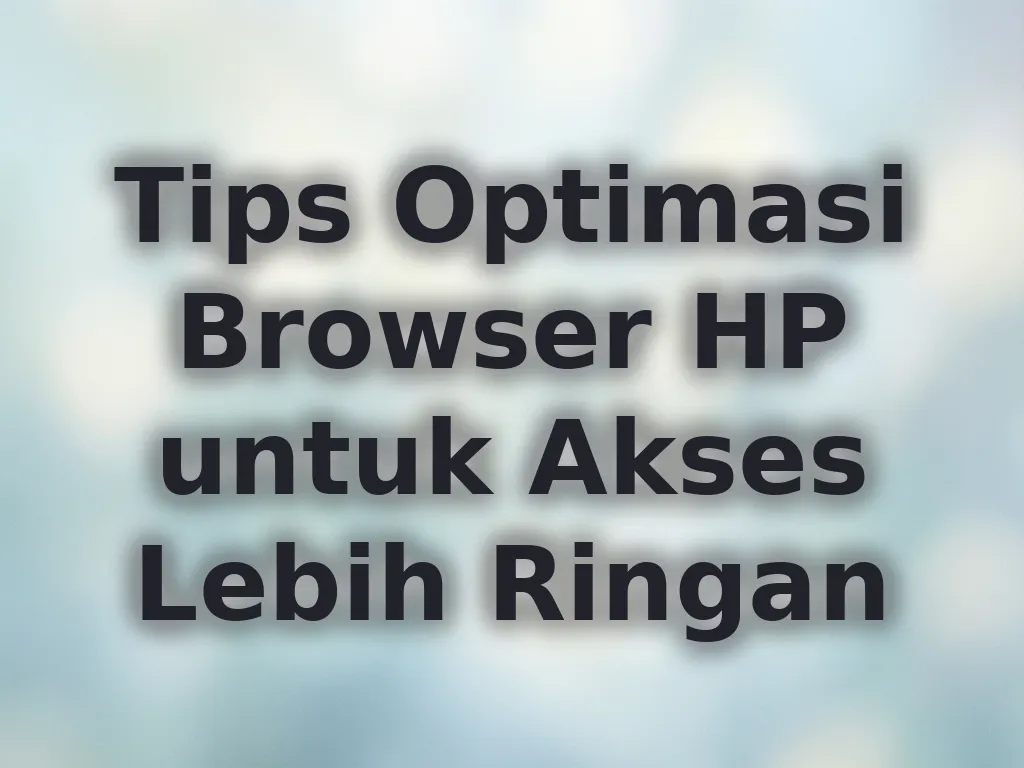 Tips Optimasi Browser HP untuk Akses Lebih Ringan